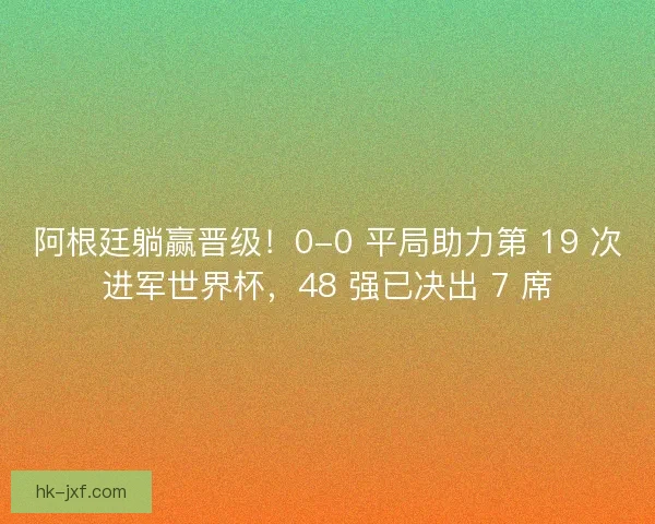 阿根廷躺赢晋级！0-0 平局助力第 19 次进军世界杯，48 强已决出 7 席