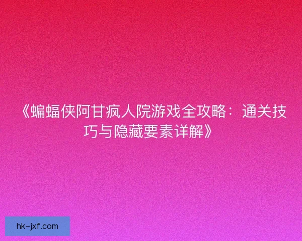 《蝙蝠侠阿甘疯人院游戏全攻略：通关技巧与隐藏要素详解》