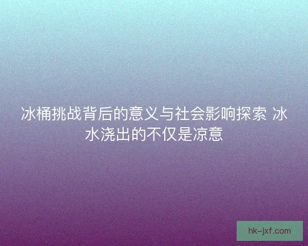冰桶挑战背后的意义与社会影响探索 冰水浇出的不仅是凉意
