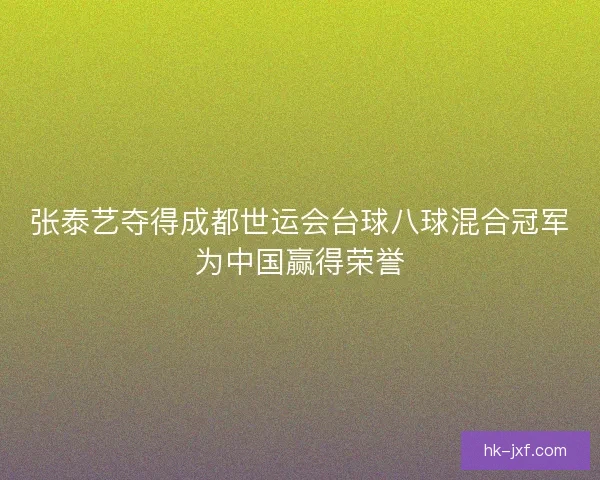 张泰艺夺得成都世运会台球八球混合冠军为中国赢得荣誉 张泰艺夺得成都世运会台球八球混合冠军为中国赢得荣誉