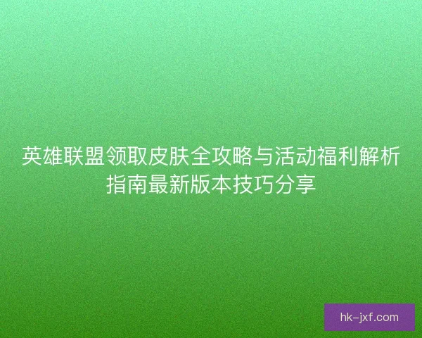 英雄联盟领取皮肤全攻略与活动福利解析指南最新版本技巧分享 英雄联盟领取皮肤全攻略与活动福利解析指南最新版本技巧分享