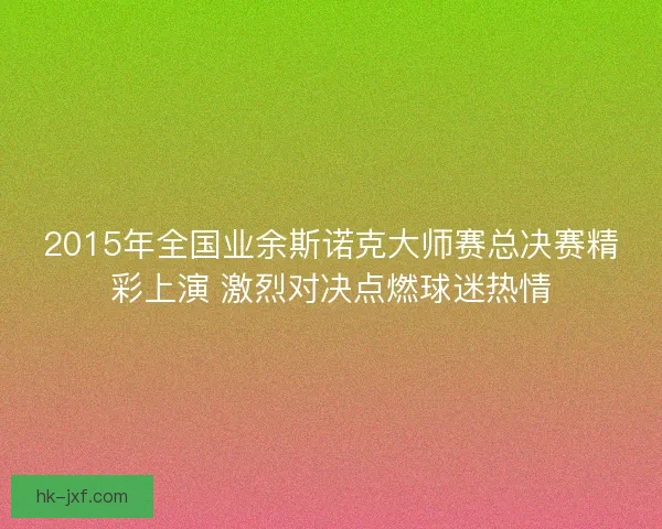 2015年全国业余斯诺克大师赛总决赛精彩上演 激烈对决点燃球迷热情