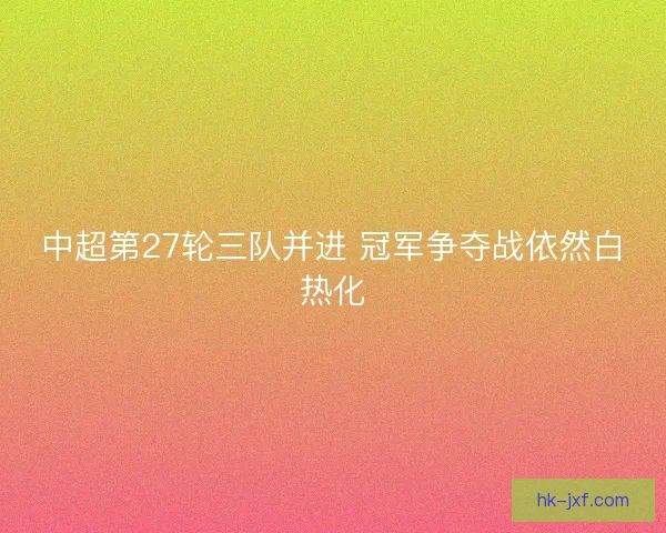 中超第27轮三队并进 冠军争夺战依然白热化