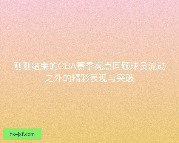刚刚结束的CBA赛季亮点回顾球员流动之外的精彩表现与突破 刚刚结束的CBA赛季亮点回顾球员流动之外的精彩表现与突破
