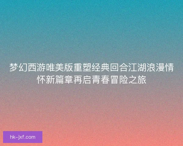 梦幻西游唯美版重塑经典回合江湖浪漫情怀新篇章再启青春冒险之旅