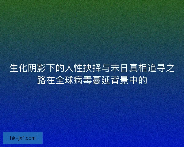生化阴影下的人性抉择与末日真相追寻之路在全球病毒蔓延背景中的 生化阴影下的人性抉择与末日真相追寻之路在全球病毒蔓延背景中的