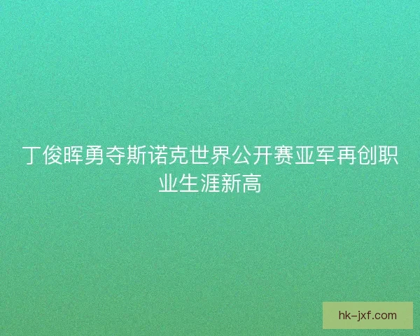 丁俊晖勇夺斯诺克世界公开赛亚军再创职业生涯新高