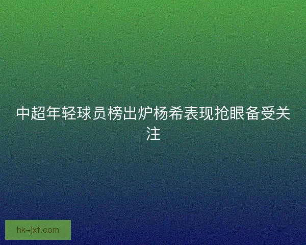 中超年轻球员榜出炉杨希表现抢眼备受关注