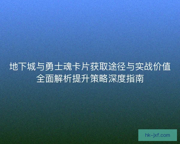 地下城与勇士魂卡片获取途径与实战价值全面解析提升策略深度指南 地下城与勇士魂卡片获取途径与实战价值全面解析提升策略深度指南