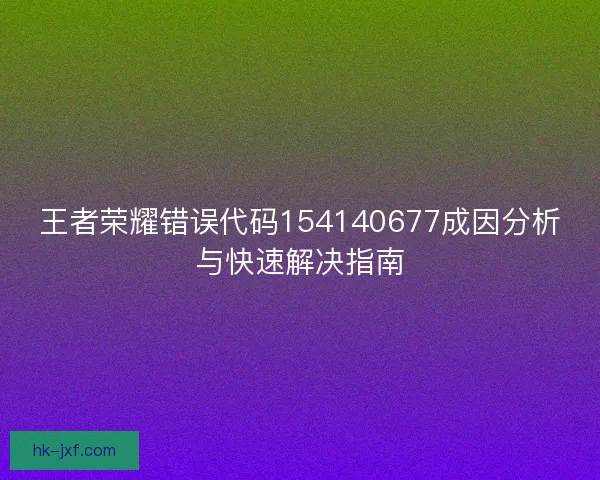 王者荣耀错误代码154140677成因分析与快速解决指南
